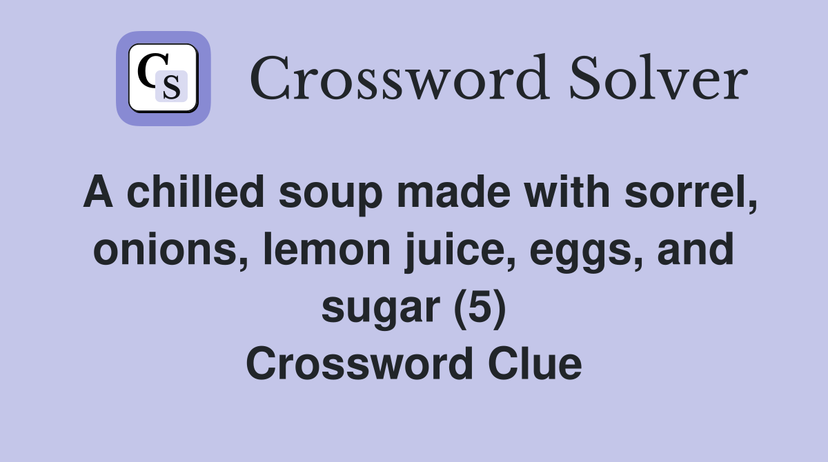 A chilled soup made with sorrel, onions, lemon juice, eggs, and sugar (5) Crossword Clue