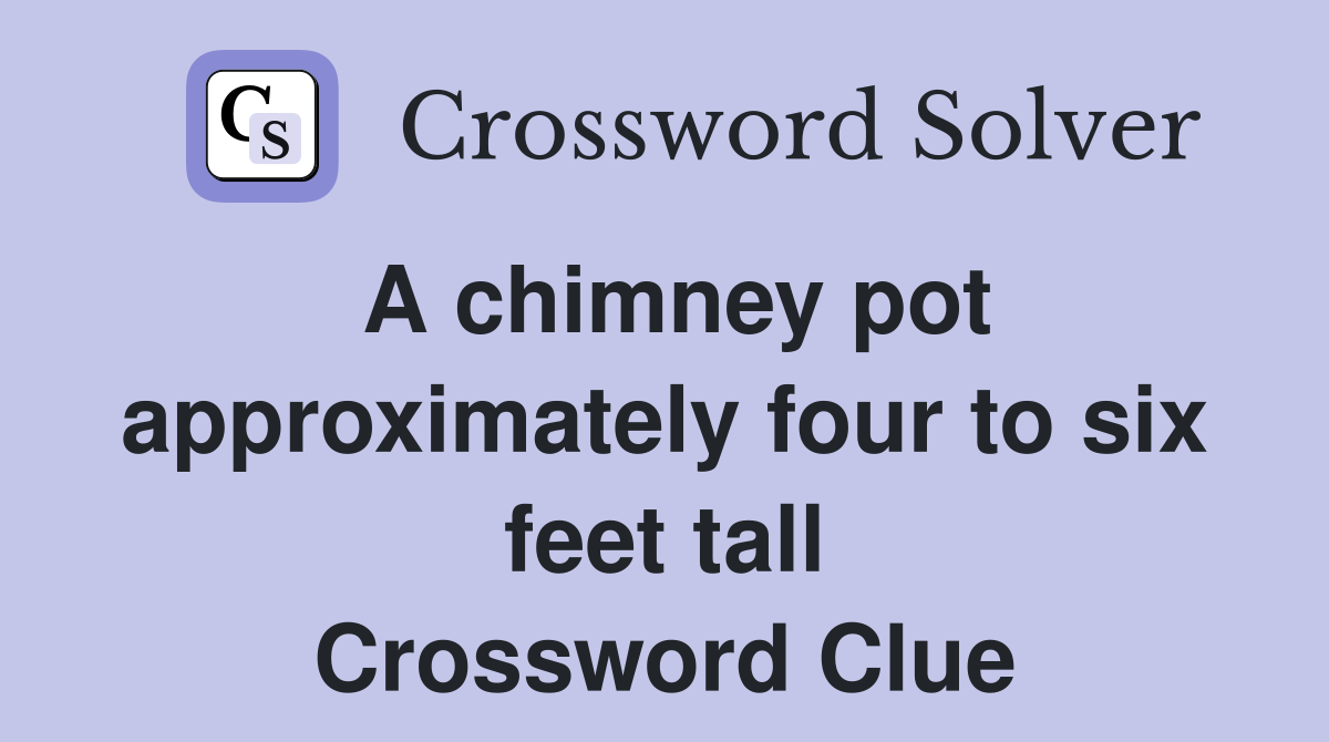 A chimney pot approximately four to six feet tall Crossword Clue
