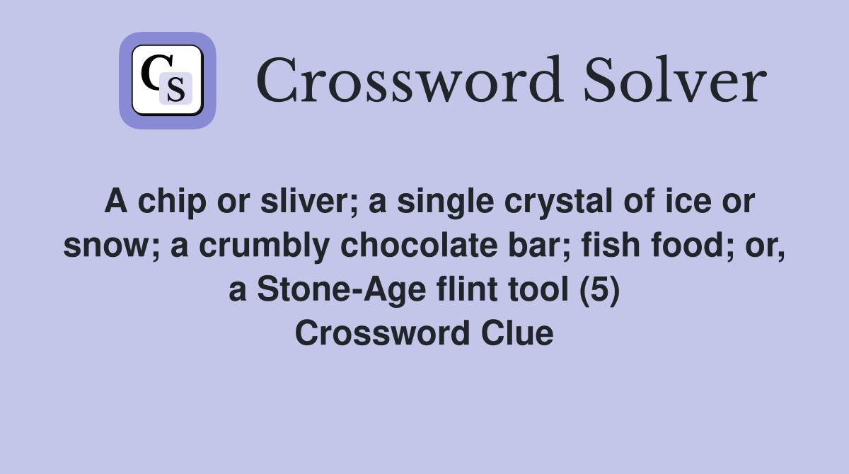 A chip or sliver; a single crystal of ice or snow; a crumbly chocolate bar; fish food; or, a Stone-Age flint tool (5) Crossword Clue