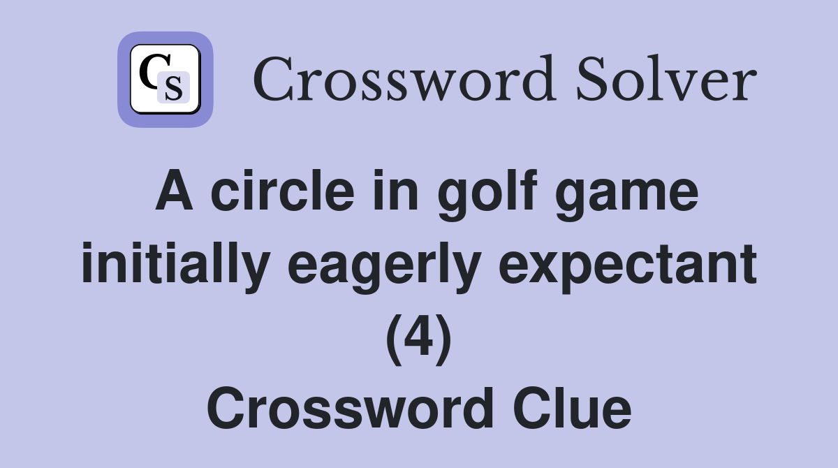 A circle in golf game initially eagerly expectant (4) Crossword Clue