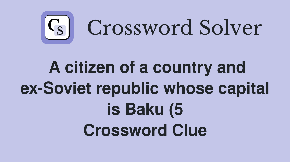 A citizen of a country and ex Soviet republic whose capital is Baku (5 A citizen of a country and ex Soviet republic whose capital is Baku (5