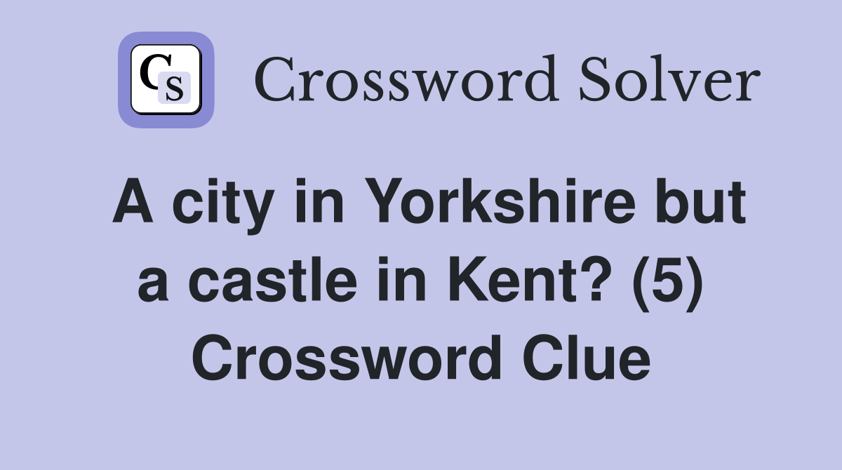 A city in Yorkshire but a castle in Kent? (5) Crossword Clue