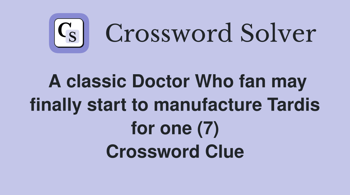 A classic Doctor Who fan may finally start to manufacture Tardis for one (7) Crossword Clue