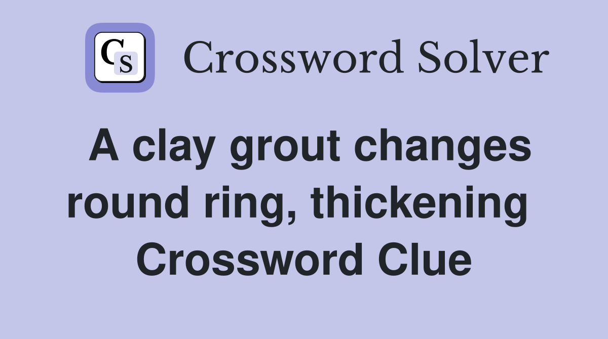 A clay grout changes round ring, thickening  Crossword Clue