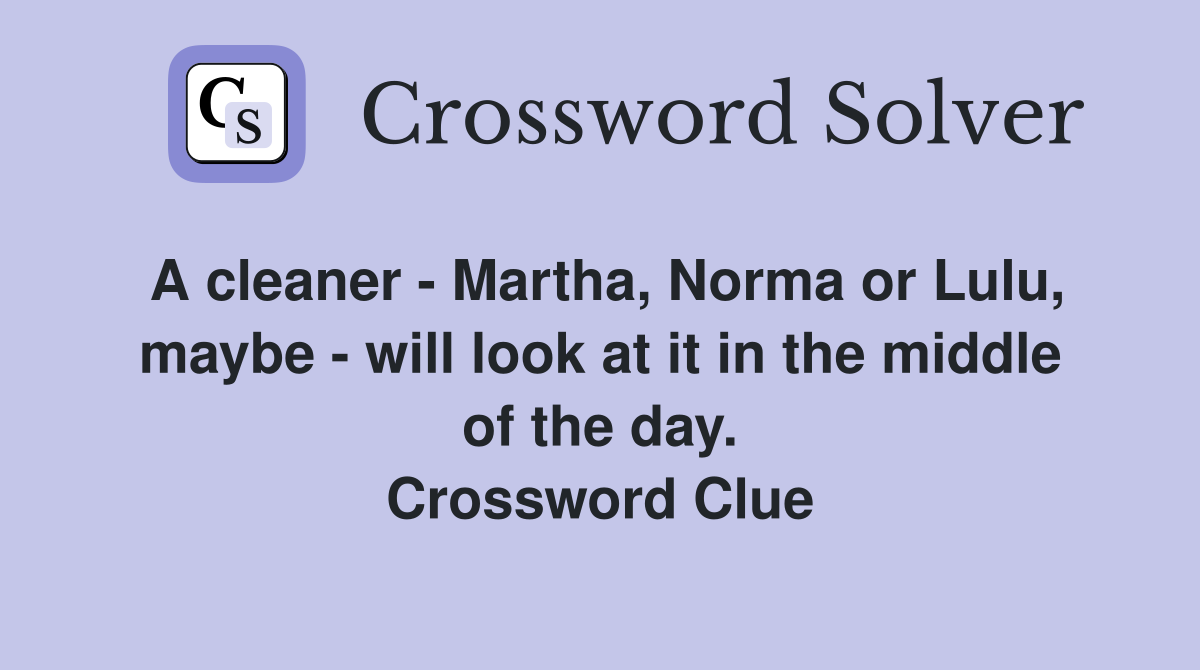 A cleaner - Martha, Norma or Lulu, maybe - will look at it in the middle of the day. Crossword Clue