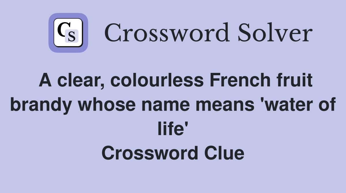 A clear, colourless French fruit brandy whose name means 'water of life' Crossword Clue