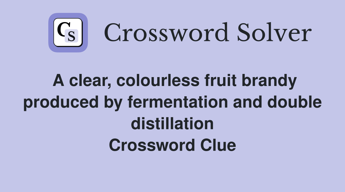 A clear, colourless fruit brandy produced by fermentation and double distillation Crossword Clue