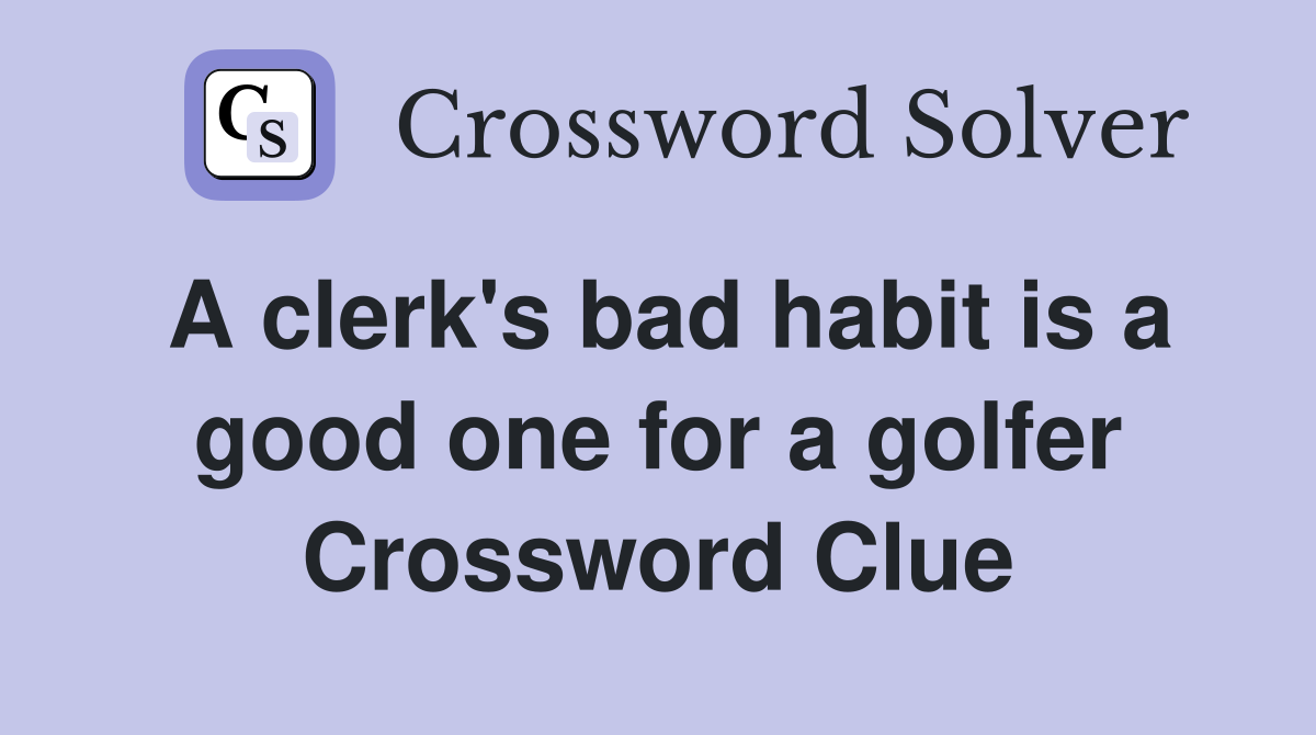 A clerk's bad habit is a good one for a golfer Crossword Clue