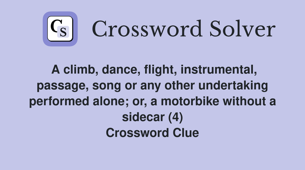 A climb, dance, flight, instrumental, passage, song or any other undertaking performed alone; or, a motorbike without a sidecar (4) Crossword Clue