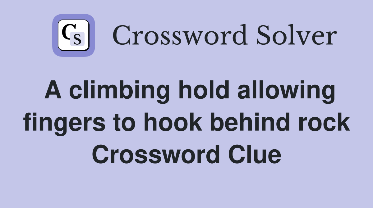A climbing hold allowing fingers to hook behind rock Crossword Clue