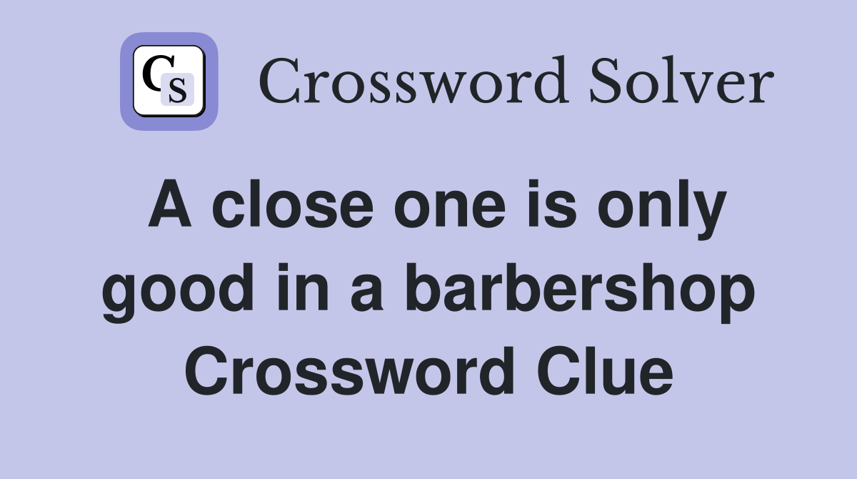 A close one is only good in a barbershop Crossword Clue