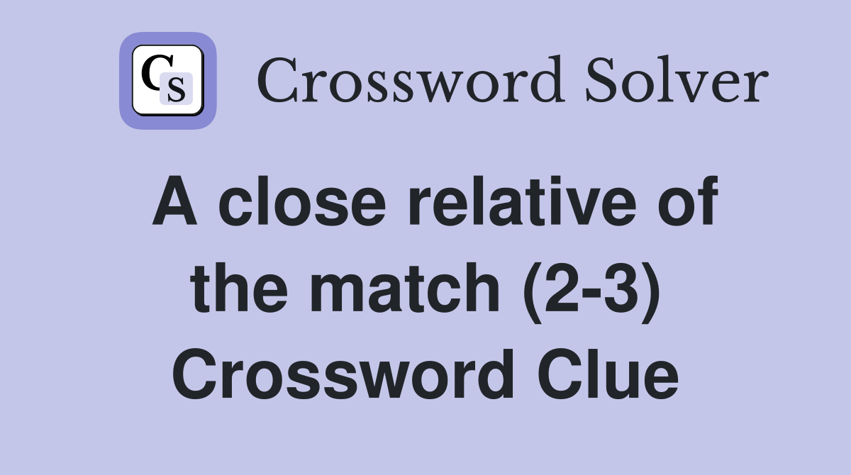 A close relative of the match (2-3) Crossword Clue