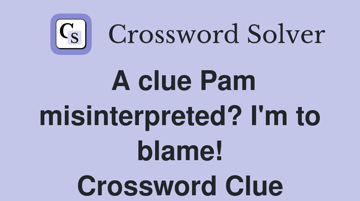 A clue Pam misinterpreted? I'm to blame! Crossword Clue
