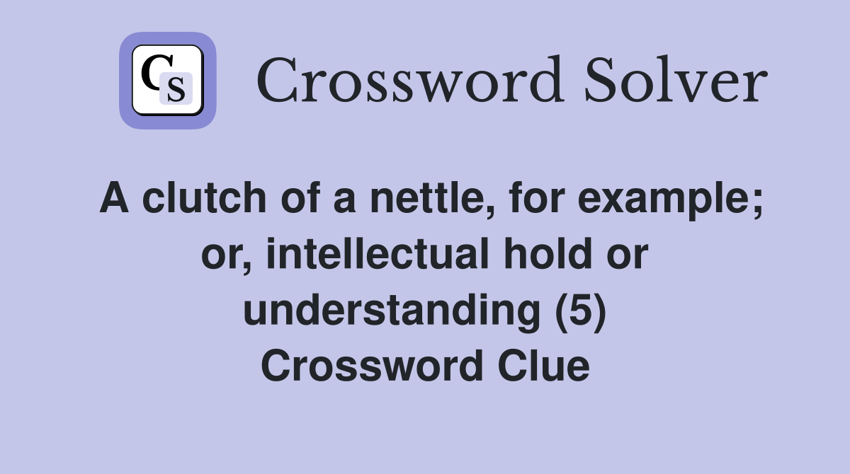 A clutch of a nettle, for example; or, intellectual hold or understanding (5) Crossword Clue