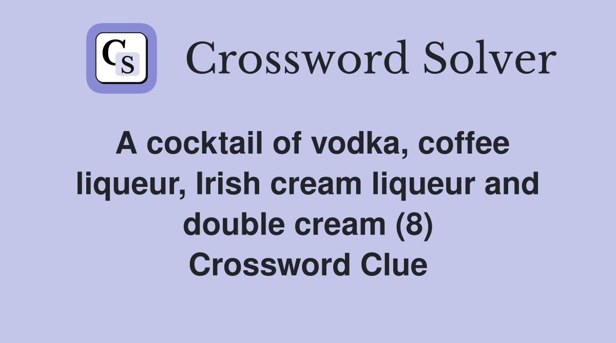 A cocktail of vodka, coffee liqueur, Irish cream liqueur and double cream (8) Crossword Clue