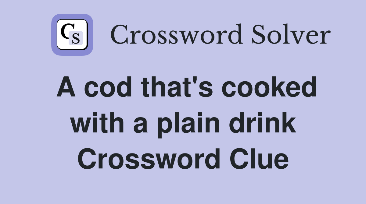 A cod that's cooked with a plain drink Crossword Clue