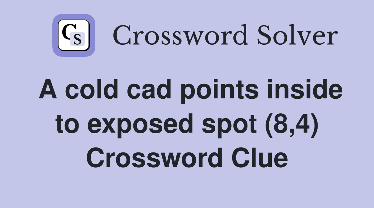 A cold cad points inside to exposed spot (8,4) Crossword Clue