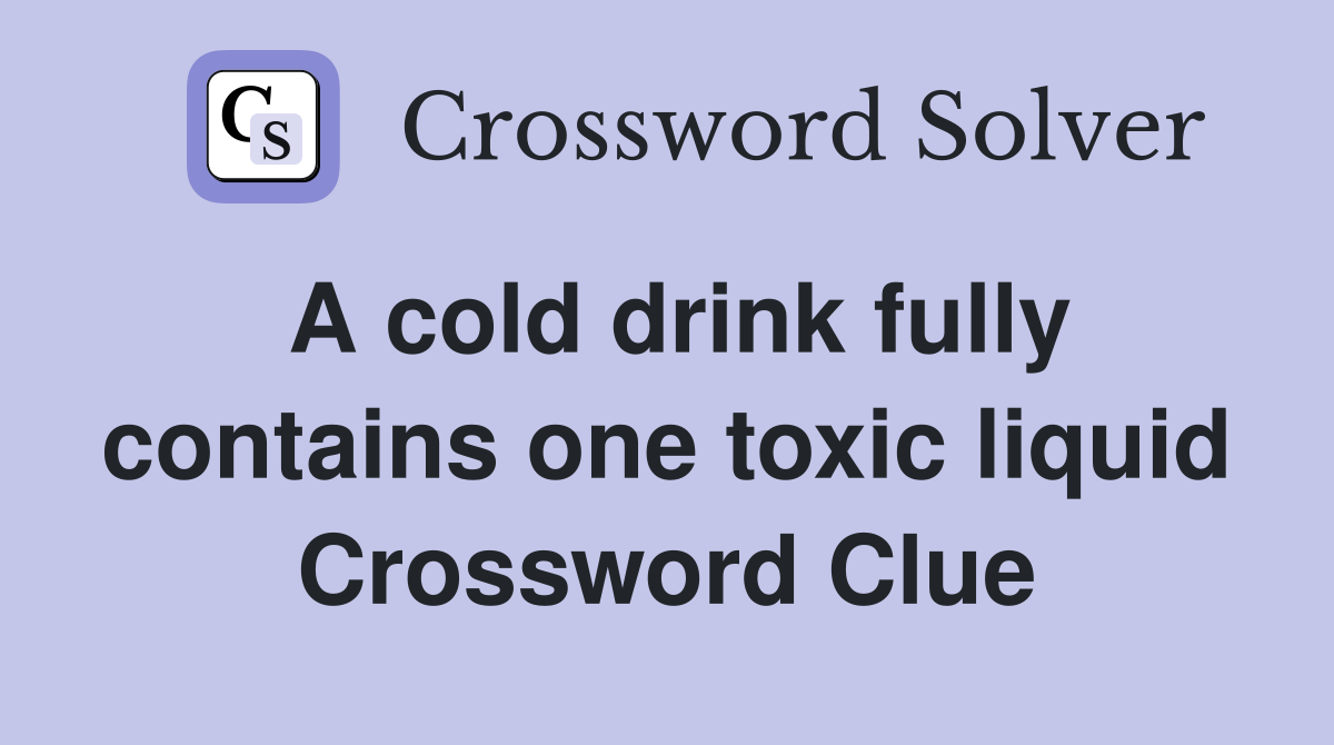 A cold drink fully contains one toxic liquid Crossword Clue