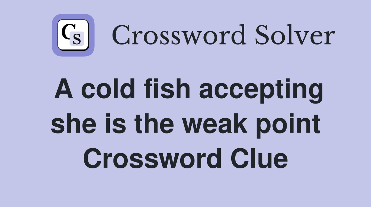 A cold fish accepting she is the weak point Crossword Clue