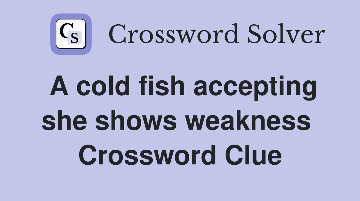 A cold fish accepting she shows weakness  Crossword Clue