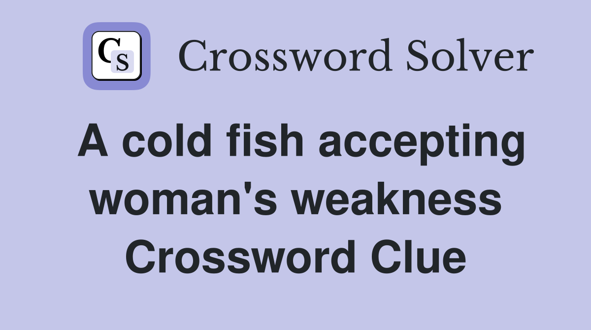 A cold fish accepting woman's weakness Crossword Clue