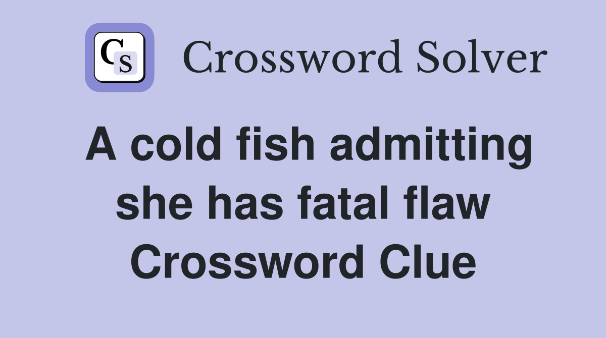A cold fish admitting she has fatal flaw Crossword Clue