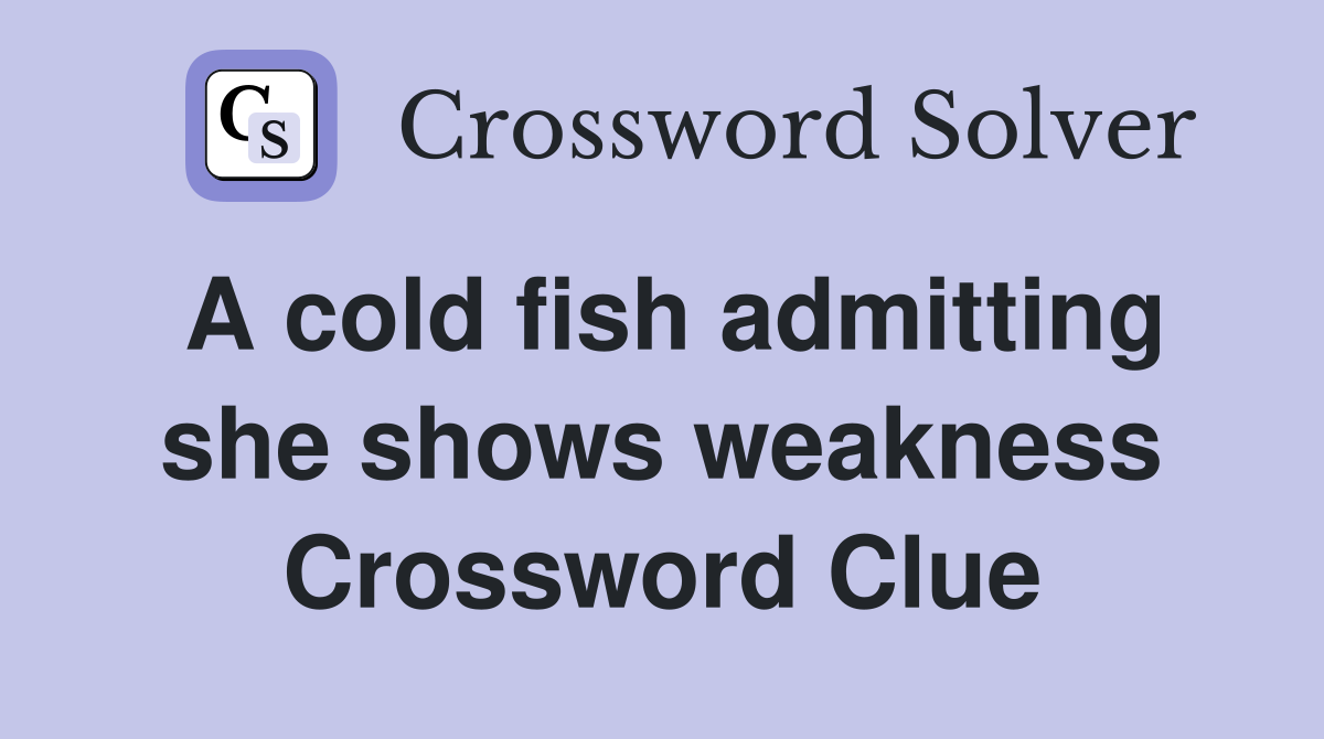 A cold fish admitting she shows weakness Crossword Clue