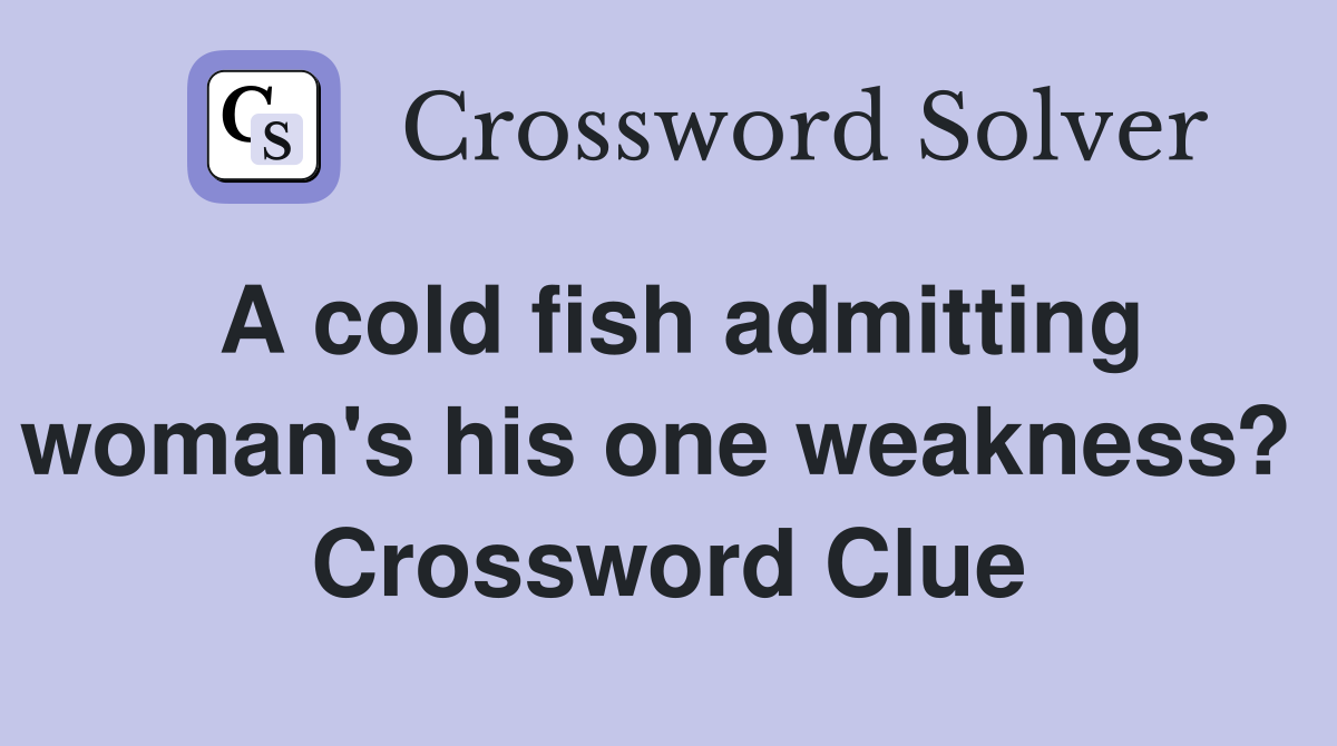 A cold fish admitting woman's his one weakness?  Crossword Clue