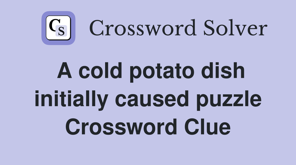 A cold potato dish initially caused puzzle Crossword Clue