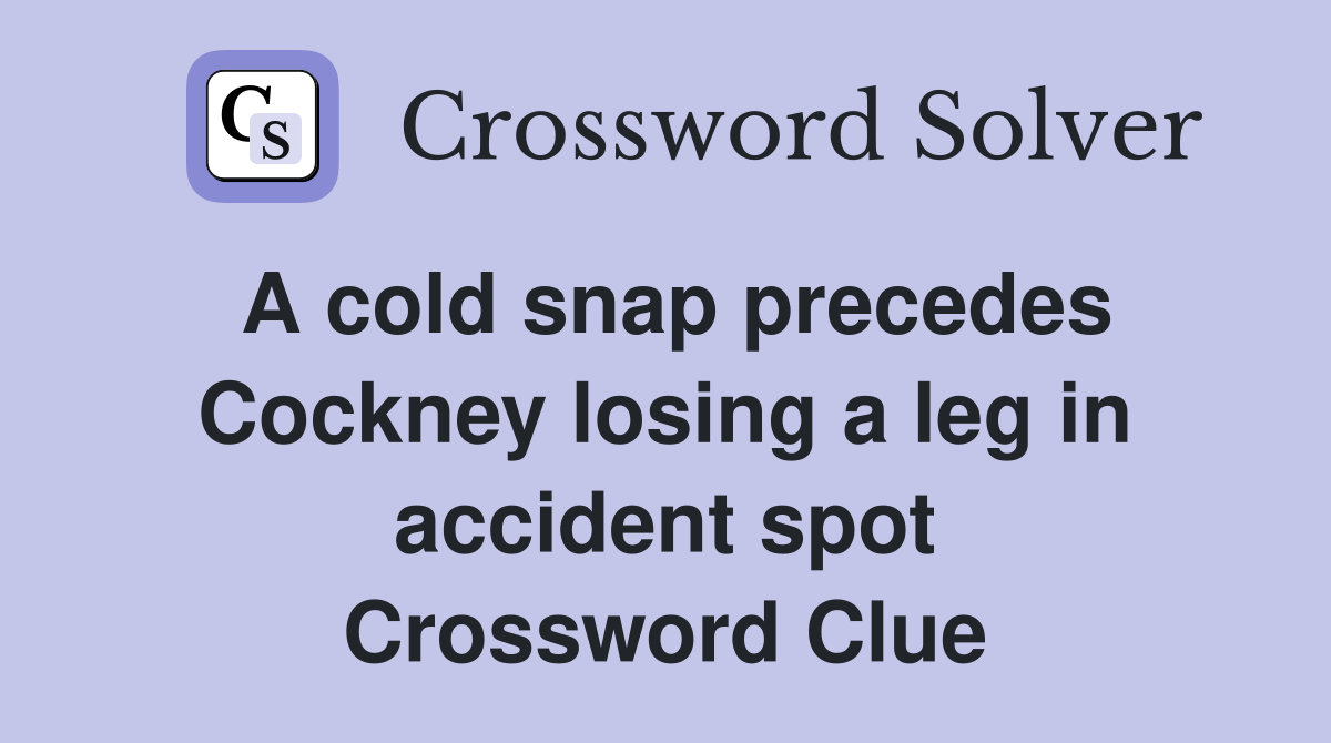 A cold snap precedes Cockney losing a leg in accident spot Crossword Clue