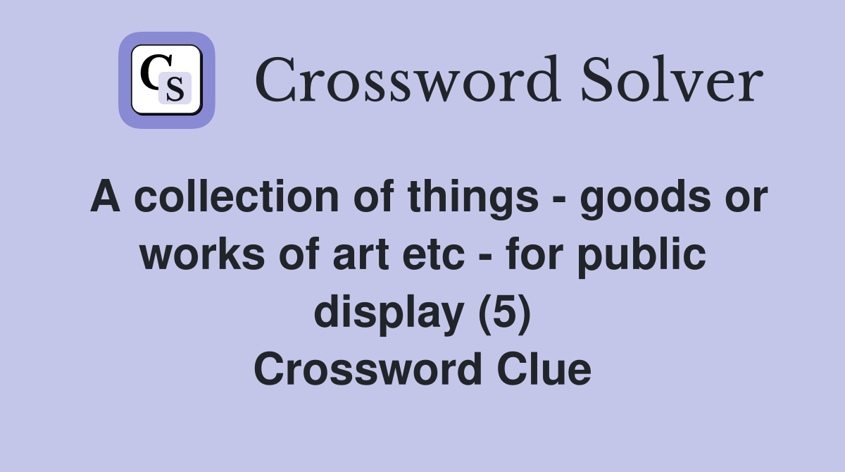 A collection of things - goods or works of art etc - for public display (5) Crossword Clue