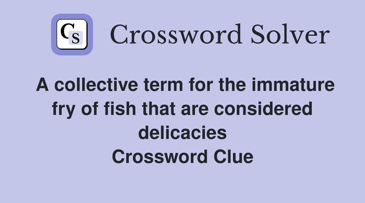 A collective term for the immature fry of fish that are considered delicacies Crossword Clue
