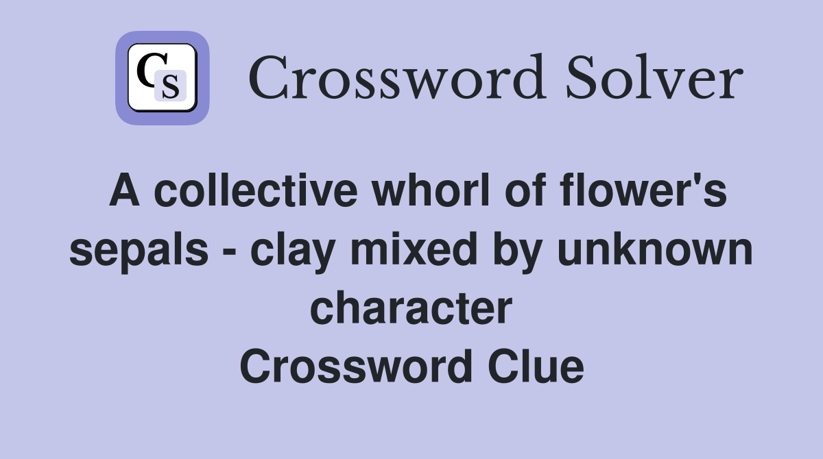 A collective whorl of flower's sepals - clay mixed by unknown character Crossword Clue