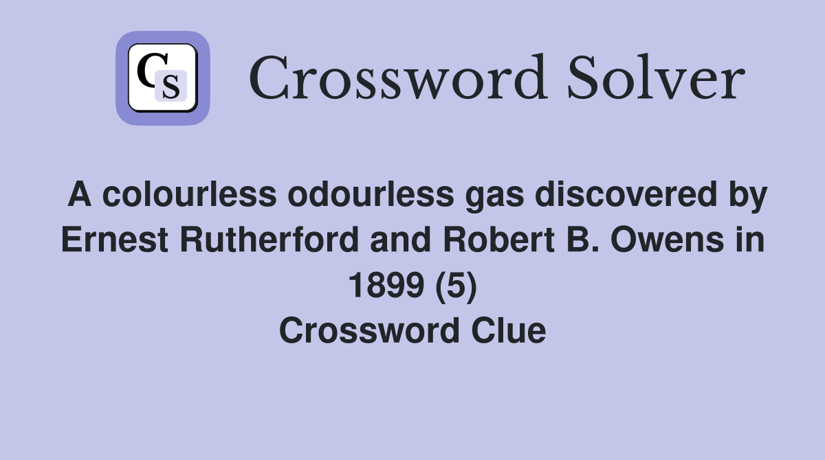A colourless odourless gas discovered by Ernest Rutherford and Robert B. Owens in 1899 (5) Crossword Clue