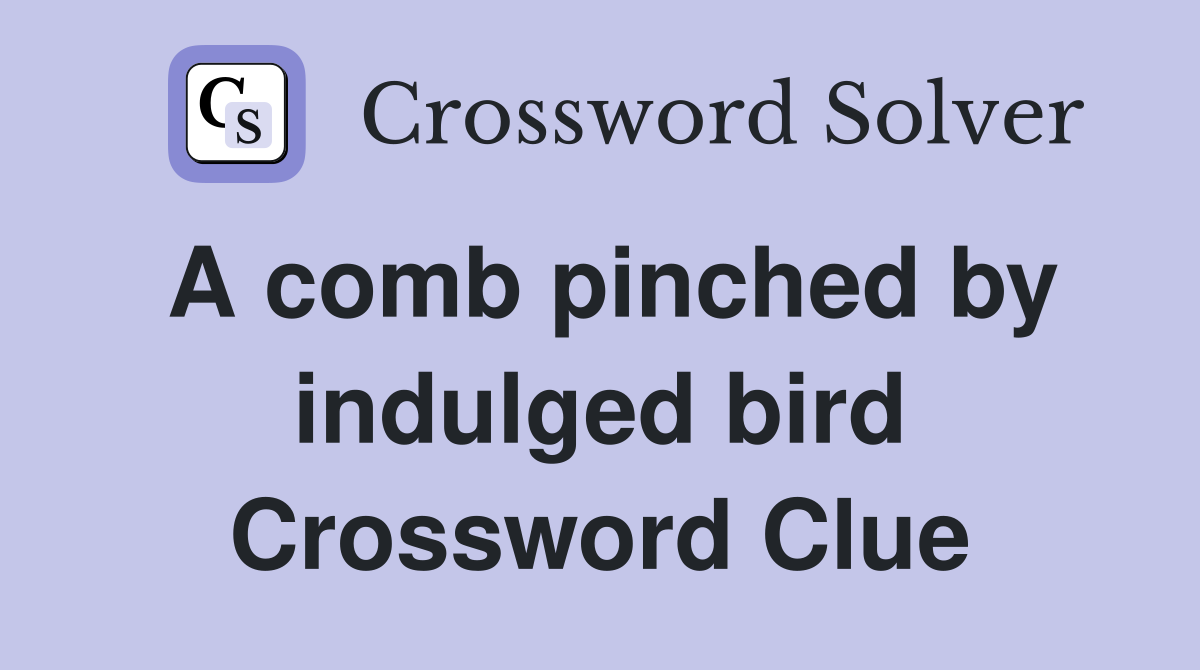 A comb pinched by indulged bird Crossword Clue