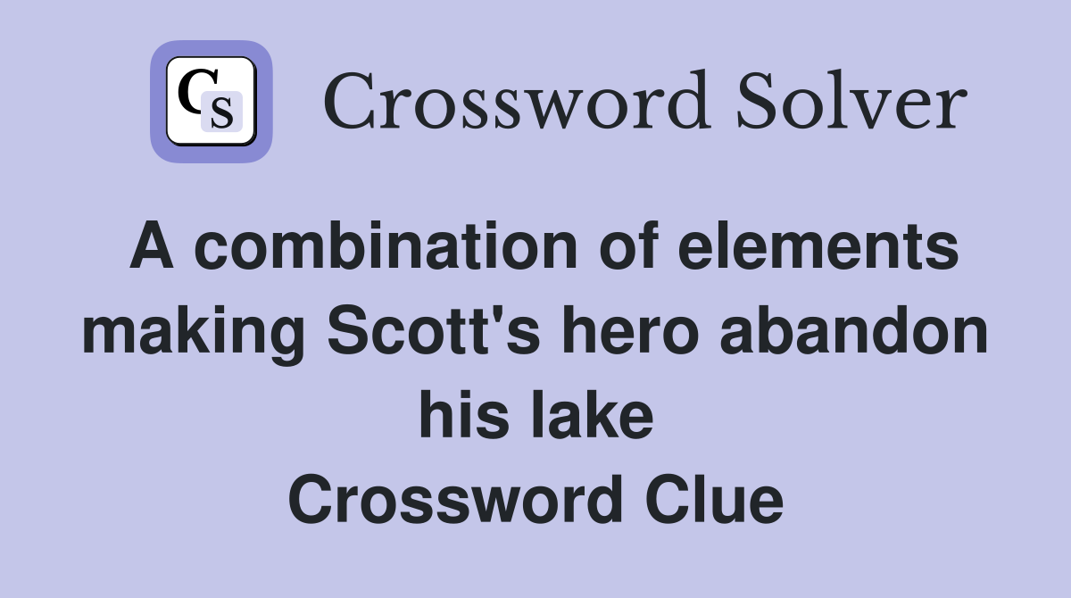 A combination of elements making Scott's hero abandon his lake Crossword Clue
