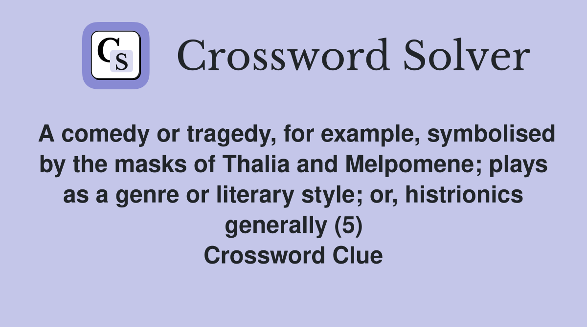 A comedy or tragedy, for example, symbolised by the masks of Thalia and Melpomene; plays as a genre or literary style; or, histrionics generally (5) Crossword Clue