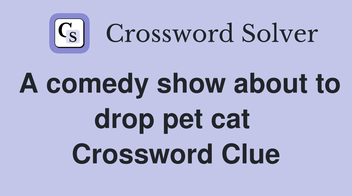 A comedy show about to drop pet cat  Crossword Clue