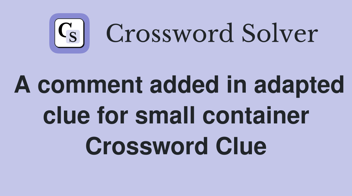 A comment added in adapted clue for small container Crossword Clue