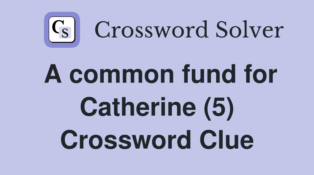 A common fund for Catherine (5) Crossword Clue