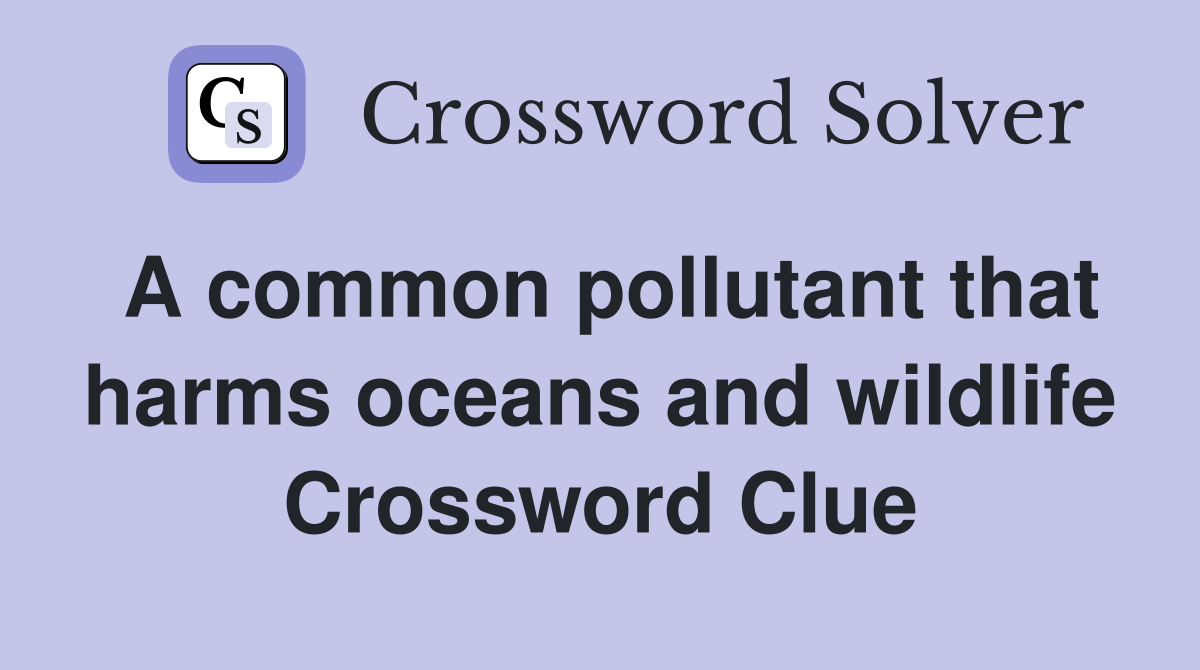 A common pollutant that harms oceans and wildlife Crossword Clue