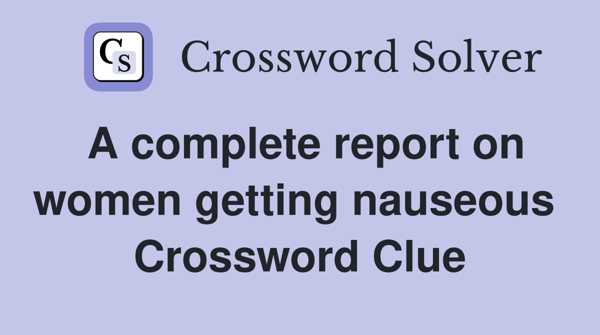 A complete report on women getting nauseous  Crossword Clue