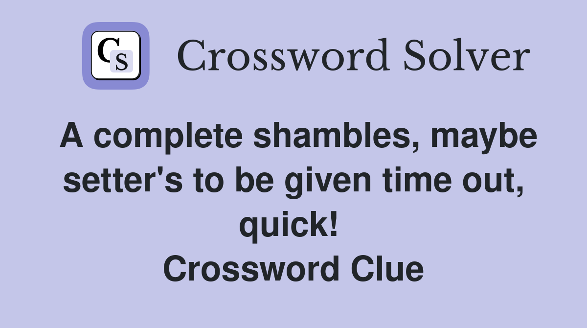 A complete shambles, maybe setter's to be given time out, quick!  Crossword Clue