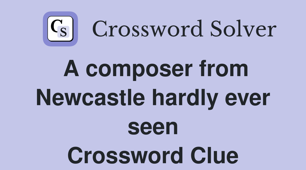 A composer from Newcastle hardly ever seen Crossword Clue