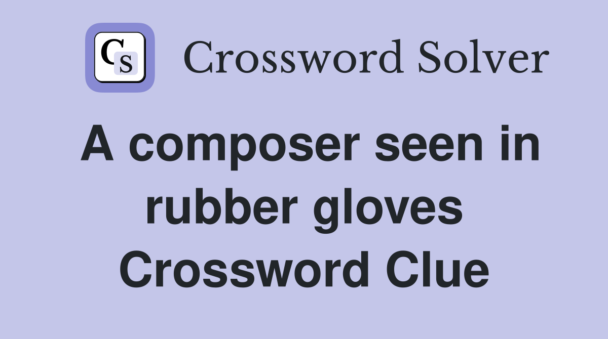 A composer seen in rubber gloves Crossword Clue