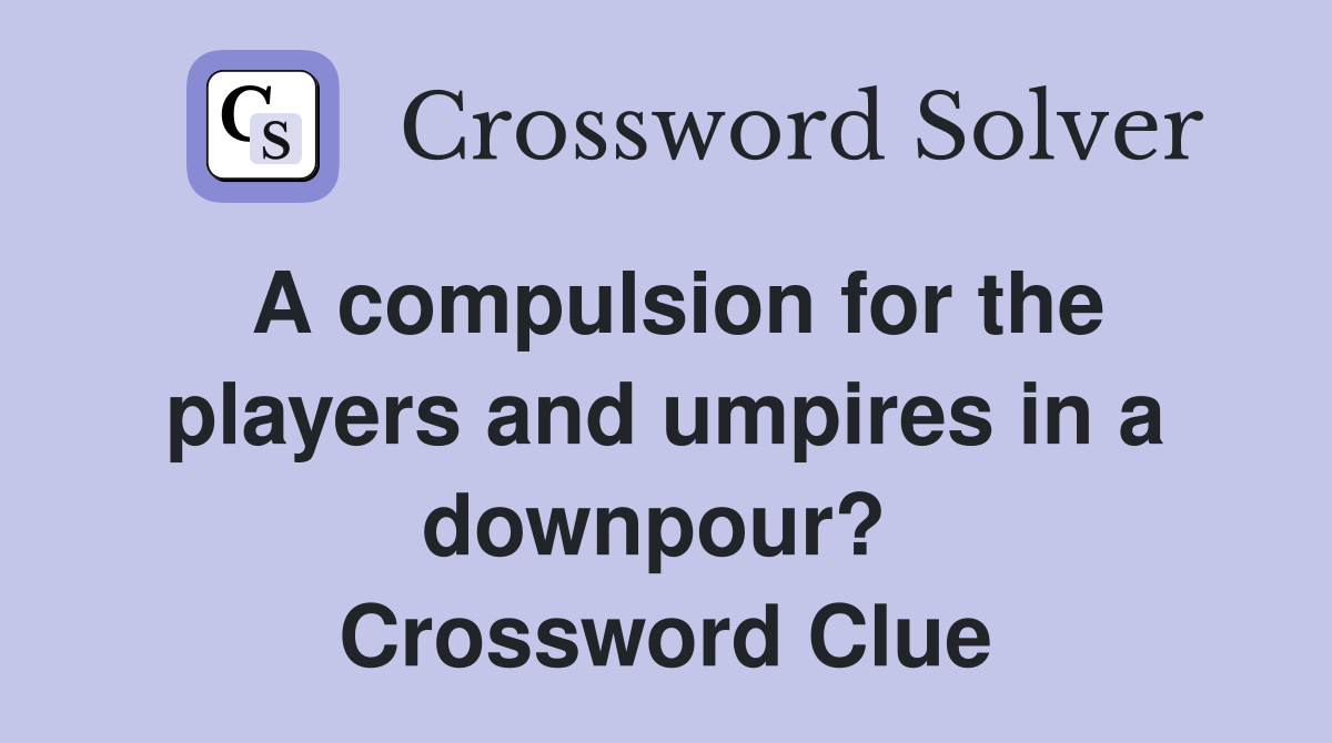 A compulsion for the players and umpires in a downpour?  Crossword Clue