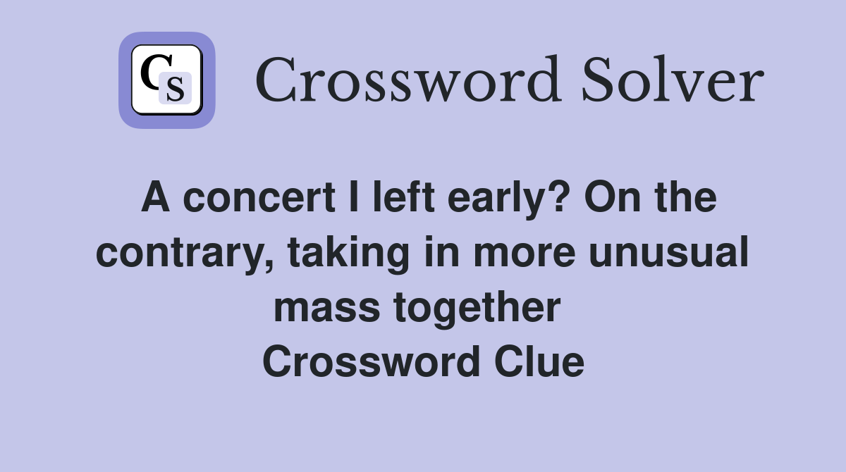 A concert I left early? On the contrary, taking in more unusual mass together  Crossword Clue