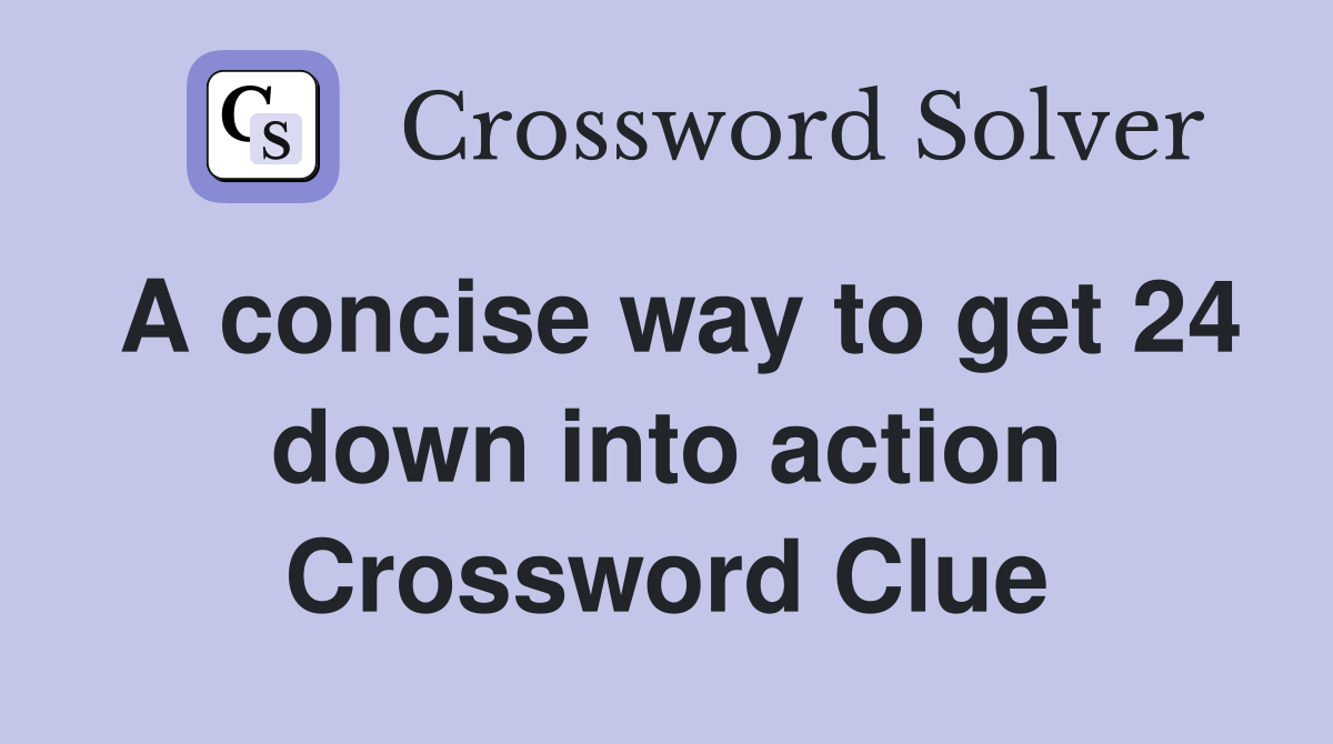 A concise way to get 24 down into action Crossword Clue