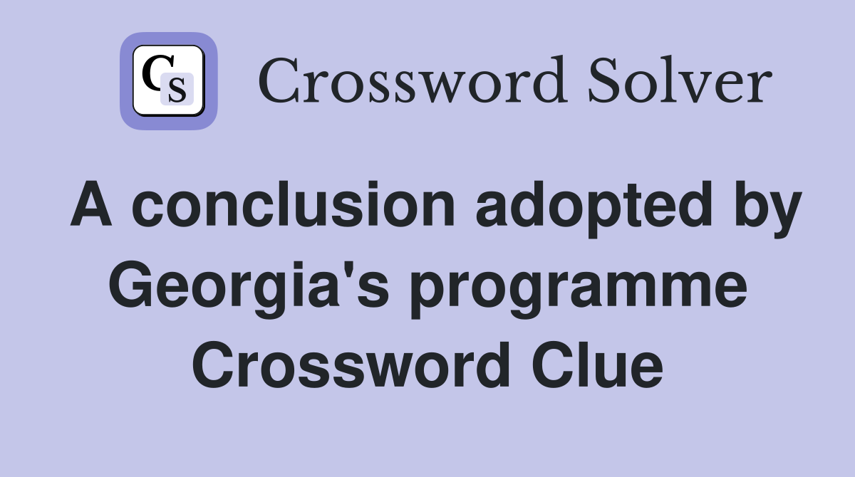 A conclusion adopted by Georgia's programme Crossword Clue