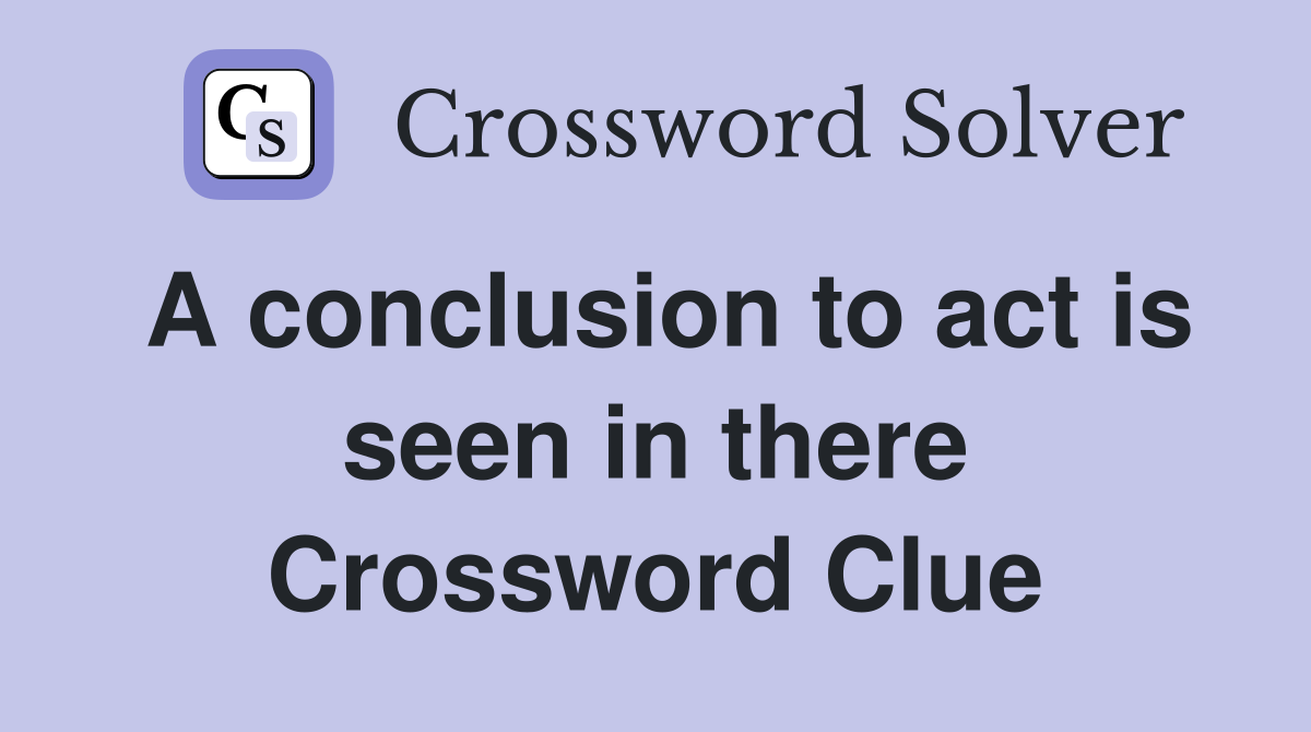 A conclusion to act is seen in there Crossword Clue